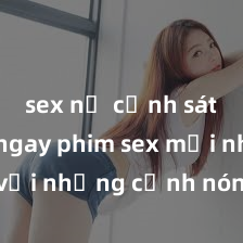 sex nữ cảnh sát Xem ngay phim sex mới nhất với những cảnh nóng hổi không thể bỏ lỡ! Cơ hội tận hưởng những khoảnh khắc đầy kích thích ngay hôm nay!