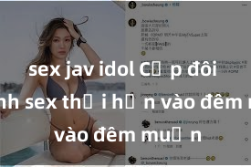 sex jav idol Cặp đôi gái xinh sex thổi hồn vào đêm muộn