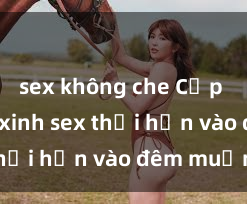 sex không che Cặp đôi gái xinh sex thổi hồn vào đêm muộn