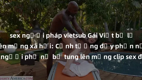 sex người pháp vietsub Gái Việt bị lộ clip sex gây sốc trên mạng xã hội: Cảnh tượng đầy phẫn nộ khi một người phụ nữ bị tung lên mạng clip sex đang gây xôn xao cộng đồng mạng.