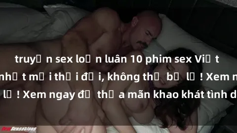 truyện sex loạn luân 10 phim sex Việt Nam không che hot nhất mọi thời đại, không thể bỏ lỡ! Xem ngay để thỏa mãn khao khát tình dục của bạn!