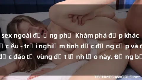 sex ngoài đường phố Khám phá đẹp khác biệt với sex gái Bắc Âu - trải nghiệm tình dục đẳng cấp và độc đáo từ vùng đất lạnh lẽo này. Đừng bỏ lỡ cơ hội thú vị này!