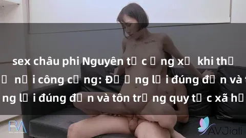 sex châu phi Nguyên tắc ứng xử khi thực hiện hành vi sex ở nơi công cộng: Đường lối đúng đắn và tôn trọng quy tắc xã hội.