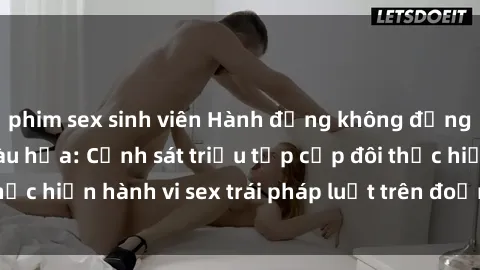 phim sex sinh viên Hành động không đứng giữa ngày trên tàu hỏa: Cảnh sát triệu tập cặp đôi thực hiện hành vi sex trái pháp luật trên đoạn đường ironi.