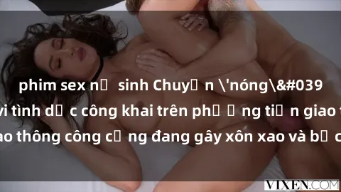 phim sex nữ sinh Chuyện 'nóng' trên xe bus: Hành vi tình dục công khai trên phương tiện giao thông công cộng đang gây xôn xao và bức xúc trong cộng đồng