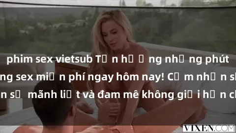 phim sex vietsub Tận hưởng những phút giây đỉnh cao cùng sex miễn phí ngay hôm nay! Cảm nhận sự mãnh liệt và đam mê không giới hạn chỉ với một cú click!
