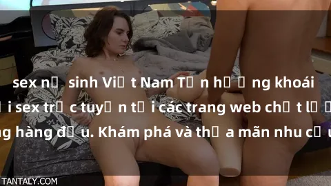 sex nữ sinh Việt Nam Tận hưởng khoái cảm tuyệt vời với sex trực tuyến tại các trang web chất lượng hàng đầu. Khám phá và thỏa mãn nhu cầu của bạn ngay hôm nay!