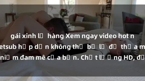 gái xinh lộ hàng Xem ngay video hot nhất của jav idol vietsub hấp dẫn không thể bỏ lỡ để thỏa mãn niềm đam mê của bạn. Chất lượng HD, đầy đủ nội dung, không che.