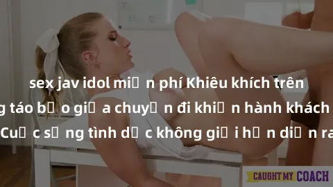 sex jav idol miễn phí Khiêu khích trên xe bus: Hành động táo bạo giữa chuyến đi khiến hành khách bàng hoàng. Cuộc sống tình dục không giới hạn diễn ra ngay giữa dòng người đông đúc.