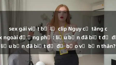 sex gái việt bị lộ clip Nguy cơ tăng cao khi thực hành sex ngoài đường phố: liệu bạn đã biết đủ để bảo vệ bản thân?