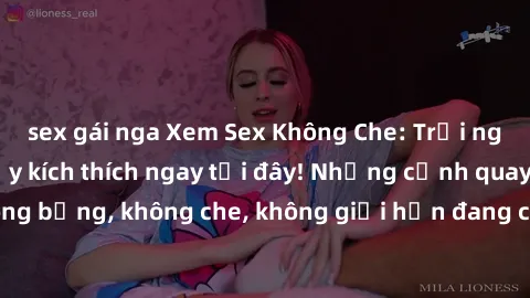sex gái nga Xem Sex Không Che: Trải nghiệm mới lạ và đầy kích thích ngay tại đây! Những cảnh quay nóng bỏng, không che, không giới hạn đang chờ đón bạn. Đừng bỏ lỡ!