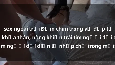 sex ngoài trời Đắm chìm trong vẻ đẹp tự nhiên của gái xinh khỏa thân, nàng khiến trái tim người đối diện lỡ nhịp chỉ trong một cái nhìn.