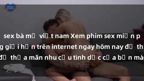 sex bà mẹ việt nam Xem phim sex miễn phí hoàn toàn không giới hạn trên internet ngay hôm nay để thỏa mãn nhu cầu tình dục của bạn mà không tốn chi phí.