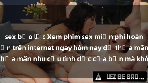 sex bạo lực Xem phim sex miễn phí hoàn toàn không giới hạn trên internet ngay hôm nay để thỏa mãn nhu cầu tình dục của bạn mà không tốn chi phí.