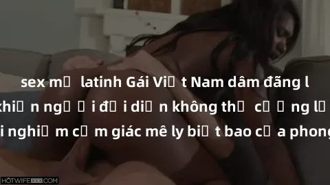 sex mỹ latinh Gái Việt Nam dâm đãng làm tình say đắm, khiến người đối diện không thể cưỡng lại được. Hãy trải nghiệm cảm giác mê ly biết bao của phong cách yêu đương đậm chất dân tộc!
