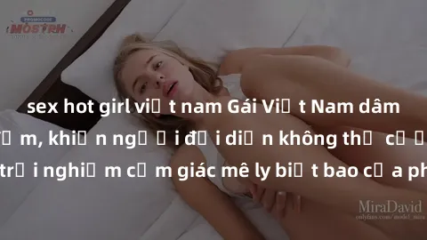 sex hot girl việt nam Gái Việt Nam dâm đãng làm tình say đắm, khiến người đối diện không thể cưỡng lại được. Hãy trải nghiệm cảm giác mê ly biết bao của phong cách yêu đương đậm chất dân tộc!