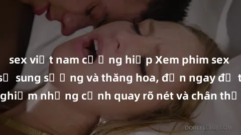 sex việt nam cưỡng hiếp Xem phim sex HD: Đỉnh cao của sự sung sướng và thăng hoa, đến ngay để trải nghiệm những cảnh quay rõ nét và chân thực nhất. Hãy cùng khám phá!