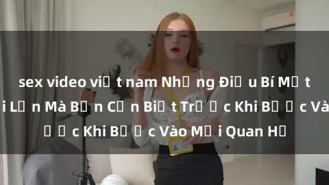 sex video việt nam Những Điều Bí Mật Về Sex Người Lớn Mà Bạn Cần Biết Trước Khi Bước Vào Mối Quan Hệ