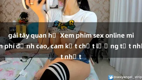gái tây quan hệ Xem phim sex online miễn phí đỉnh cao, cam kết chất lượng tốt nhất