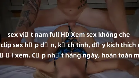 sex việt nam full HD Xem sex không che miễn phí - Những clip sex hấp dẫn, kịch tính, đầy kích thích cho người xem. Cập nhật hàng ngày, hoàn toàn miễn phí, độ phân giải cao.