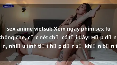 sex anime vietsub Xem ngay phim sex full HD đỉnh cao, không che, cực nét chỉ có tại đây! Hấp dẫn, nhiều tình tiết hấp dẫn sẽ khiến bạn thỏa mãn đắm say.