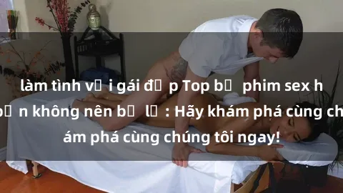 làm tình với gái đẹp Top bộ phim sex hay nhất mà bạn không nên bỏ lỡ: Hãy khám phá cùng chúng tôi ngay!