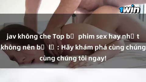 jav không che Top bộ phim sex hay nhất mà bạn không nên bỏ lỡ: Hãy khám phá cùng chúng tôi ngay!