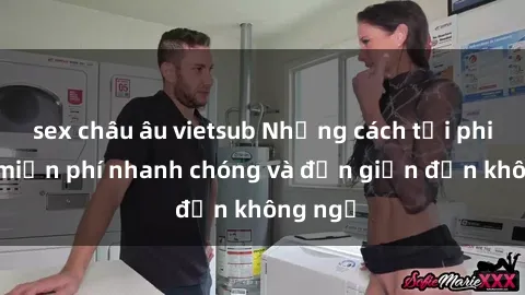 sex châu âu vietsub Những cách tải phim sex miễn phí nhanh chóng và đơn giản đến không ngờ