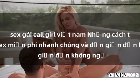 sex gái call girl việt nam Những cách tải phim sex miễn phí nhanh chóng và đơn giản đến không ngờ