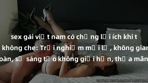 sex gái việt nam có chồng lợi ích khi tham gia sex online không che: Trải nghiệm mới lạ, không gian an toàn, sự sáng tạo không giới hạn, thỏa mãn nhu cầu tình dục của bạn.