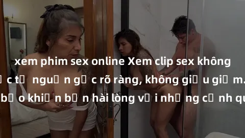 xem phim sex online Xem clip sex không che mới - Nguồn gốc từ nguồn gốc rõ ràng, không giấu giếm. Đảm bảo khiến bạn hài lòng với những cảnh quay táo bạo và đầy kích thích.