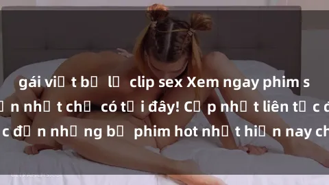 gái việt bị lộ clip sex Xem ngay phim sex mới nhất, hấp dẫn nhất chỉ có tại đây! Cập nhật liên tục đến những bộ phim hot nhất hiện nay chỉ trong vài cú click!
