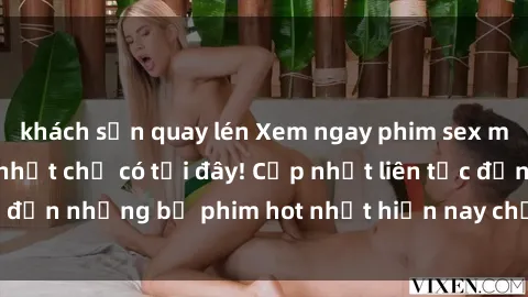 khách sạn quay lén Xem ngay phim sex mới nhất, hấp dẫn nhất chỉ có tại đây! Cập nhật liên tục đến những bộ phim hot nhất hiện nay chỉ trong vài cú click!