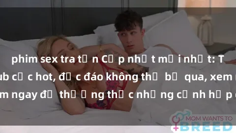 phim sex tra tấn Cập nhật mới nhất: Top phim JAV Vietsub cực hot, độc đáo không thể bỏ qua, xem ngay để thưởng thức những cảnh hấp dẫn và đầy kích thích!