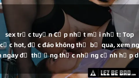 sex trực tuyến Cập nhật mới nhất: Top phim JAV Vietsub cực hot, độc đáo không thể bỏ qua, xem ngay để thưởng thức những cảnh hấp dẫn và đầy kích thích!