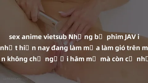 sex anime vietsub Những bộ phim JAV idol không che hot nhất hiện nay đang làm mưa làm gió trên mạng, hấp dẫn không chỉ người hâm mộ mà còn cả những ai mới tìm hiểu về thể loại này!