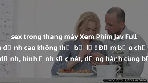 sex trong thang máy Xem Phim Jav Full HD: Những bộ phim đỉnh cao không thể bỏ lỡ! Đảm bảo chất lượng ổn định, hình ảnh sắc nét, đồng hành cùng bạn trong những giây phút thư giãn!