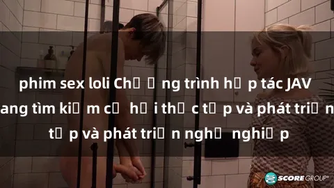 phim sex loli Chương trình hợp tác JAV cho sinh viên đang tìm kiếm cơ hội thực tập và phát triển nghề nghiệp