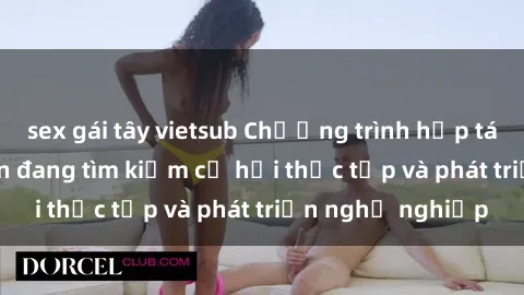 sex gái tây vietsub Chương trình hợp tác JAV cho sinh viên đang tìm kiếm cơ hội thực tập và phát triển nghề nghiệp