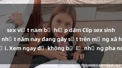 sex việt nam bị hiếp dâm Clip sex sinh viên mới nhất hot nhất năm nay đang gây sốt trên mạng xã hội. Xem ngay để không bỏ lỡ những pha nóng không thể bỏ qua!