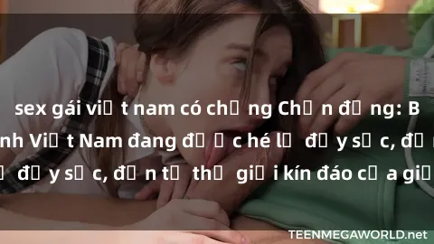 sex gái việt nam có chồng Chấn động: Bí mật về sex nữ sinh Việt Nam đang được hé lộ đầy sốc, đến từ thế giới kín đáo của giới trẻ.