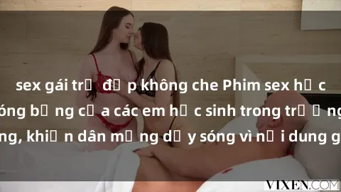 sex gái trẻ đẹp không che Phim sex học sinh: Hành động nóng bỏng của các em học sinh trong trường, khiến dân mạng dậy sóng vì nội dung gợi cảm và kích thích.