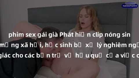 phim sex gái già Phát hiện clip nóng sinh viên gây sốt trên mạng xã hội, học sinh bị xử lý nghiêm ngặt. Đây là cảnh giác cho các bạn trẻ về hậu quả của việc chia sẻ thông tin trái phép trên internet.