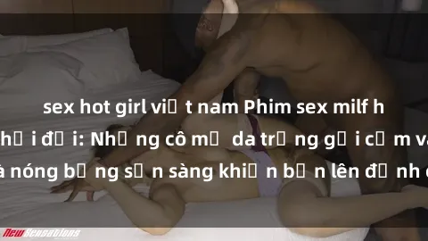 sex hot girl việt nam Phim sex milf hấp dẫn nhất mọi thời đại: Những cô mẹ da trắng gợi cảm và nóng bỏng sẵn sàng khiến bạn lên đỉnh chỉ trong chớp mắt!