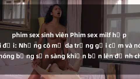 phim sex sinh viên Phim sex milf hấp dẫn nhất mọi thời đại: Những cô mẹ da trắng gợi cảm và nóng bỏng sẵn sàng khiến bạn lên đỉnh chỉ trong chớp mắt!