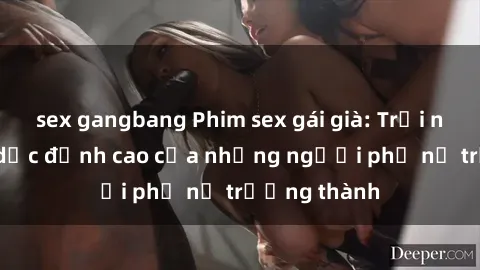 sex gangbang Phim sex gái già: Trải nghiệm tình dục đỉnh cao của những người phụ nữ trưởng thành