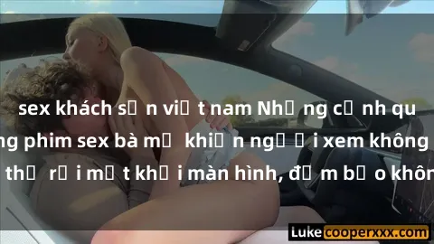 sex khách sạn việt nam Những cảnh quay nóng bỏng trong phim sex bà mẹ khiến người xem không thể rời mắt khỏi màn hình, đảm bảo không làm bạn thất vọng!