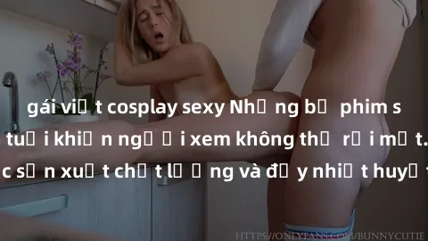 gái việt cosplay sexy Những bộ phim sex của phụ nữ lớn tuổi khiến người xem không thể rời mắt. Được sản xuất chất lượng và đầy nhiệt huyết, đáng xem và trải nghiệm.