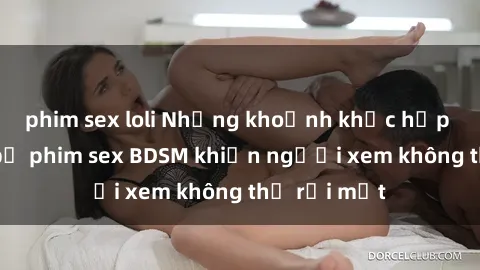 phim sex loli Những khoảnh khắc hấp dẫn trong bộ phim sex BDSM khiến người xem không thể rời mắt