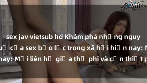 sex jav vietsub hd Khám phá những nguyên nhân và hậu quả của sex bạo lực trong xã hội hiện nay: Mối liên hệ giữa thị phi và cần thiết phải ngăn chặn.